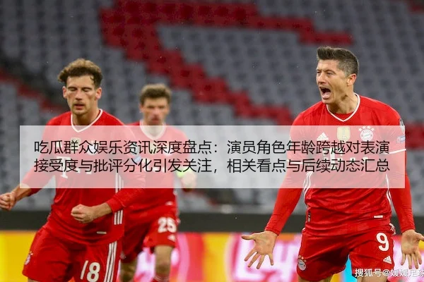 吃瓜群众娱乐资讯深度盘点：演员角色年龄跨越对表演接受度与批评分化引发关注，相关看点与后续动态汇总
